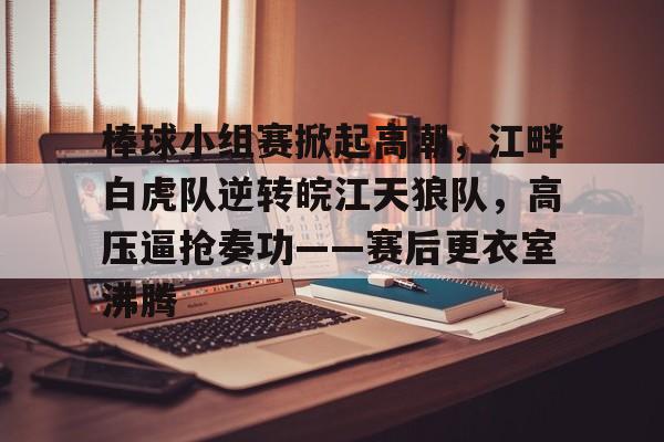 包含棒球小组赛掀起高潮，江畔白虎队逆转皖江天狼队，高压逼抢奏功——赛后更衣室沸腾的词条-爱游戏APP