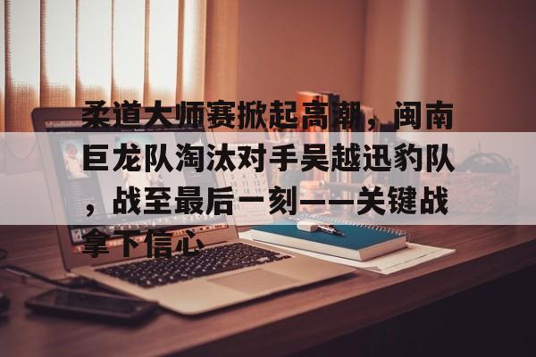 柔道大师赛掀起高潮，闽南巨龙队淘汰对手吴越迅豹队，战至最后一刻——关键战拿下信心-AIYOUXI